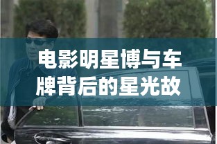 电影明星博与车牌背后的星光故事揭秘