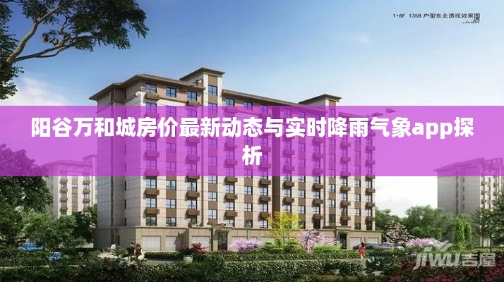 阳谷万和城房价最新动态与实时降雨气象app探析